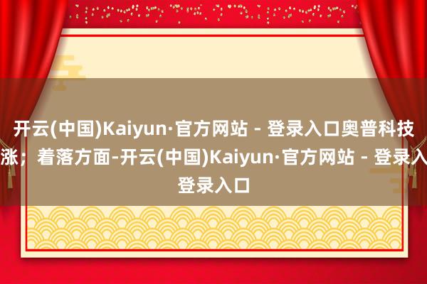 开云(中国)Kaiyun·官方网站 - 登录入口奥普科技跟涨；着落方面-开云(中国)Kaiyun·官方网站 - 登录入口