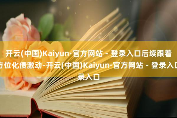 开云(中国)Kaiyun·官方网站 - 登录入口后续跟着方位化债激动-开云(中国)Kaiyun·官方网站 - 登录入口