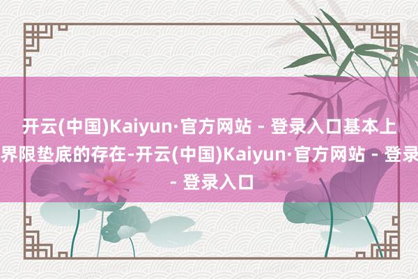 开云(中国)Kaiyun·官方网站 - 登录入口基本上皆是界限垫底的存在-开云(中国)Kaiyun·官方网站 - 登录入口