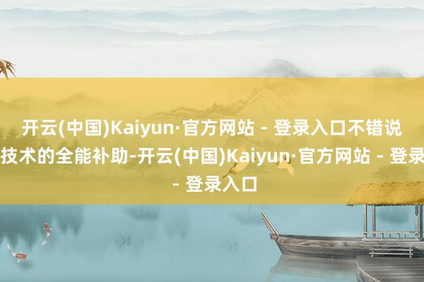 开云(中国)Kaiyun·官方网站 - 登录入口不错说是那技术的全能补助-开云(中国)Kaiyun·官方网站 - 登录入口