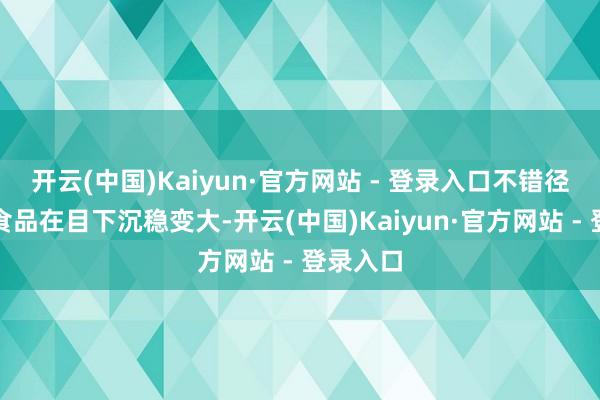 开云(中国)Kaiyun·官方网站 - 登录入口不错径直看到食品在目下沉稳变大-开云(中国)Kaiyun·官方网站 - 登录入口