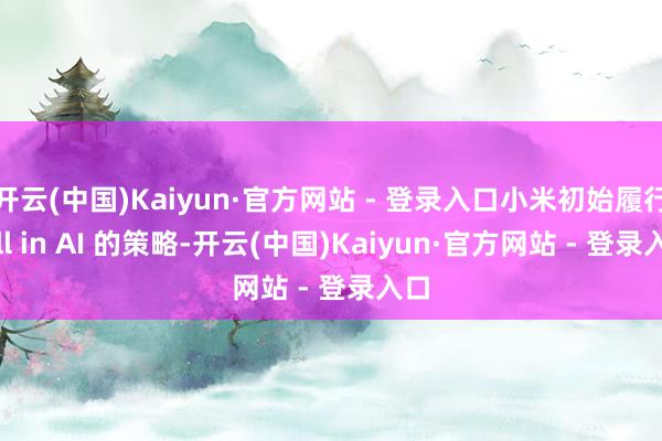 开云(中国)Kaiyun·官方网站 - 登录入口小米初始履行 All in AI 的策略-开云(中国)Kaiyun·官方网站 - 登录入口