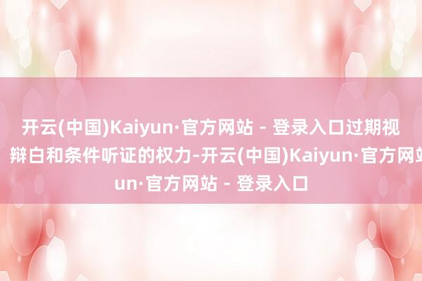 开云(中国)Kaiyun·官方网站 - 登录入口过期视为打消评释、辩白和条件听证的权力-开云(中国)Kaiyun·官方网站 - 登录入口