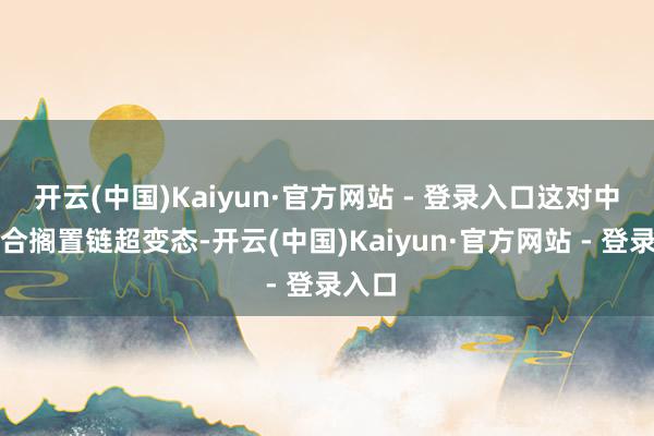 开云(中国)Kaiyun·官方网站 - 登录入口这对中辅组合搁置链超变态-开云(中国)Kaiyun·官方网站 - 登录入口