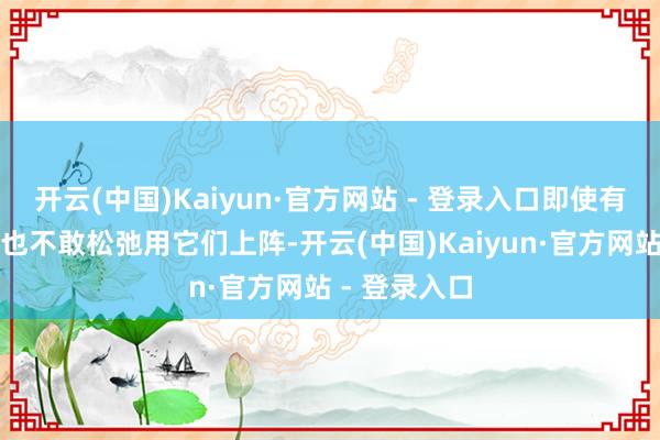 开云(中国)Kaiyun·官方网站 - 登录入口即使有的作事选手也不敢松弛用它们上阵-开云(中国)Kaiyun·官方网站 - 登录入口