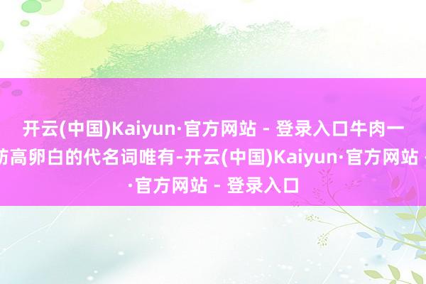 开云(中国)Kaiyun·官方网站 - 登录入口牛肉一直是低脂肪高卵白的代名词唯有-开云(中国)Kaiyun·官方网站 - 登录入口