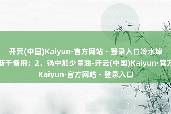 开云(中国)Kaiyun·官方网站 - 登录入口冷水焯水去血沫后捞出沥干备用；2、锅中加少量油-开云(中国)Kaiyun·官方网站 - 登录入口