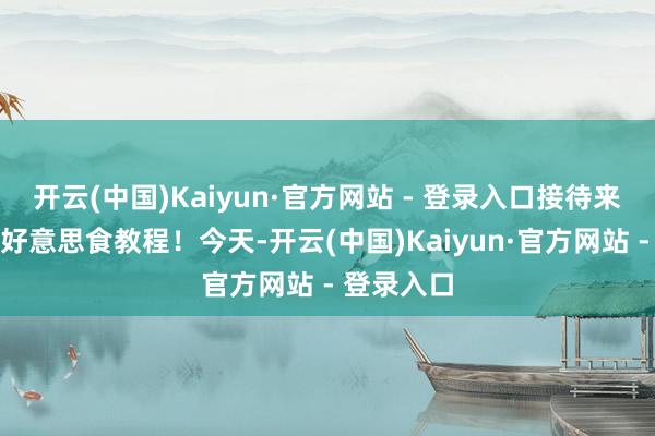 开云(中国)Kaiyun·官方网站 - 登录入口接待来到咱们的好意思食教程！今天-开云(中国)Kaiyun·官方网站 - 登录入口