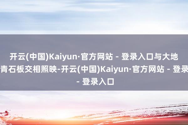 开云(中国)Kaiyun·官方网站 - 登录入口与大地上的青石板交相照映-开云(中国)Kaiyun·官方网站 - 登录入口