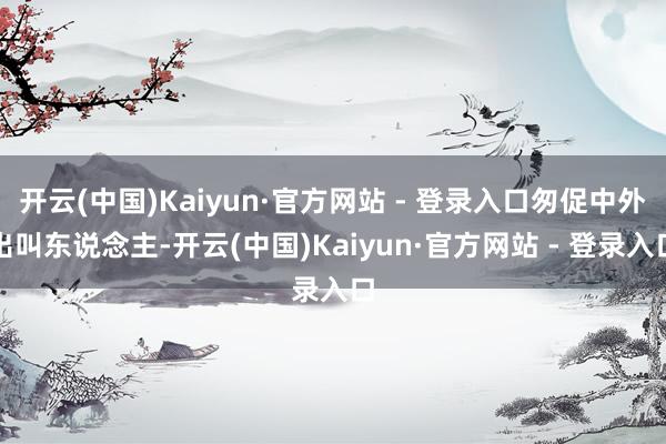 开云(中国)Kaiyun·官方网站 - 登录入口匆促中外出叫东说念主-开云(中国)Kaiyun·官方网站 - 登录入口