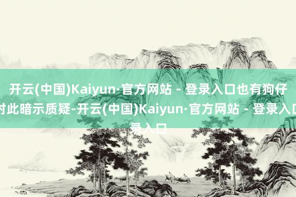 开云(中国)Kaiyun·官方网站 - 登录入口也有狗仔对此暗示质疑-开云(中国)Kaiyun·官方网站 - 登录入口