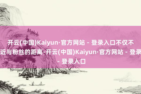 开云(中国)Kaiyun·官方网站 - 登录入口不仅不错拉近与粉丝的距离-开云(中国)Kaiyun·官方网站 - 登录入口