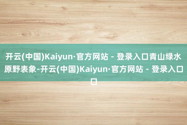 开云(中国)Kaiyun·官方网站 - 登录入口青山绿水原野表象-开云(中国)Kaiyun·官方网站 - 登录入口