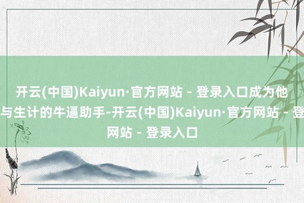 开云(中国)Kaiyun·官方网站 - 登录入口成为他们就业与生计的牛逼助手-开云(中国)Kaiyun·官方网站 - 登录入口