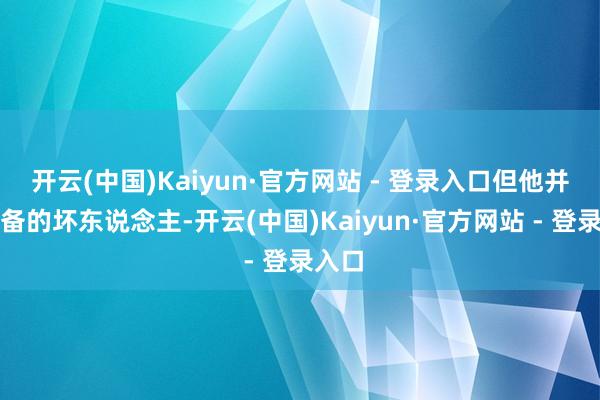 开云(中国)Kaiyun·官方网站 - 登录入口但他并非皆备的坏东说念主-开云(中国)Kaiyun·官方网站 - 登录入口