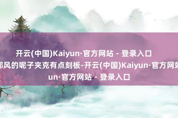 开云(中国)Kaiyun·官方网站 - 登录入口        诚然老干部风的呢子夹克有点刻板-开云(中国)Kaiyun·官方网站 - 登录入口