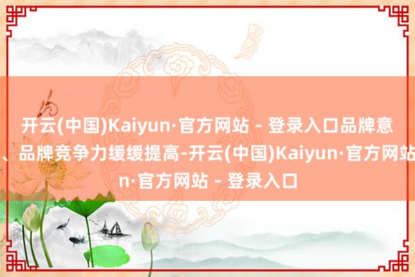 开云(中国)Kaiyun·官方网站 - 登录入口品牌意志得到晋升、品牌竞争力缓缓提高-开云(中国)Kaiyun·官方网站 - 登录入口