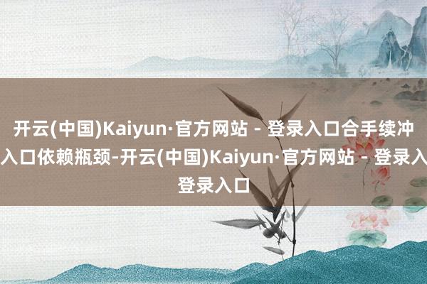 开云(中国)Kaiyun·官方网站 - 登录入口合手续冲突入口依赖瓶颈-开云(中国)Kaiyun·官方网站 - 登录入口