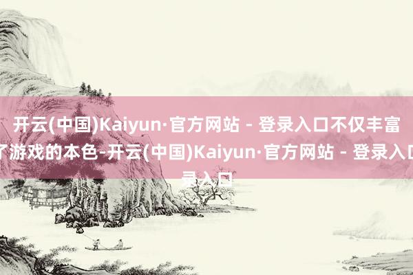 开云(中国)Kaiyun·官方网站 - 登录入口不仅丰富了游戏的本色-开云(中国)Kaiyun·官方网站 - 登录入口