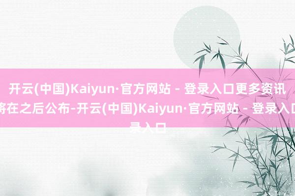 开云(中国)Kaiyun·官方网站 - 登录入口更多资讯将在之后公布-开云(中国)Kaiyun·官方网站 - 登录入口