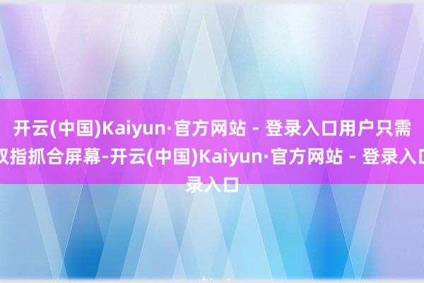 开云(中国)Kaiyun·官方网站 - 登录入口用户只需双指抓合屏幕-开云(中国)Kaiyun·官方网站 - 登录入口