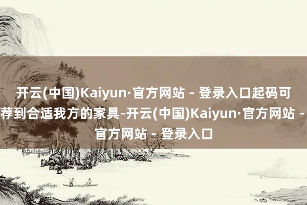 开云(中国)Kaiyun·官方网站 - 登录入口起码可以廉价遴荐到合适我方的家具-开云(中国)Kaiyun·官方网站 - 登录入口