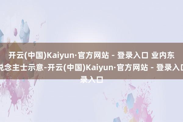 开云(中国)Kaiyun·官方网站 - 登录入口 业内东说念主士示意-开云(中国)Kaiyun·官方网站 - 登录入口