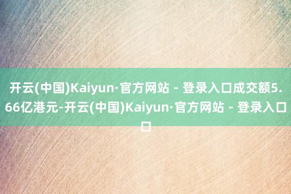 开云(中国)Kaiyun·官方网站 - 登录入口成交额5.66亿港元-开云(中国)Kaiyun·官方网站 - 登录入口