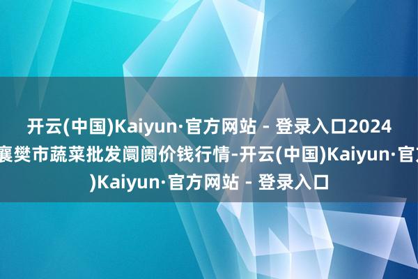 开云(中国)Kaiyun·官方网站 - 登录入口2024年11月19日湖北襄樊市蔬菜批发阛阓价钱行情-开云(中国)Kaiyun·官方网站 - 登录入口