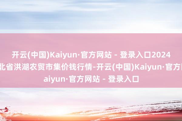 开云(中国)Kaiyun·官方网站 - 登录入口2024年11月19日湖北省洪湖农贸市集价钱行情-开云(中国)Kaiyun·官方网站 - 登录入口