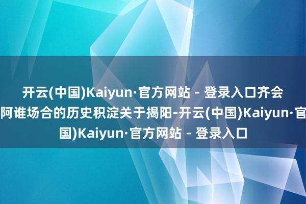 开云(中国)Kaiyun·官方网站 - 登录入口齐会有一条路能够代表阿谁场合的历史积淀关于揭阳-开云(中国)Kaiyun·官方网站 - 登录入口