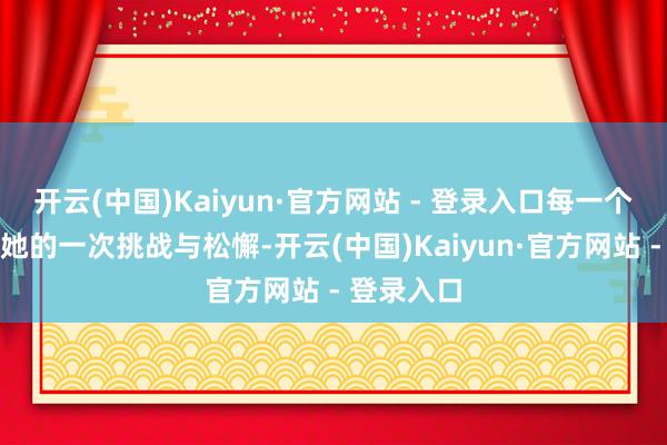 开云(中国)Kaiyun·官方网站 - 登录入口每一个脚色齐是她的一次挑战与松懈-开云(中国)Kaiyun·官方网站 - 登录入口