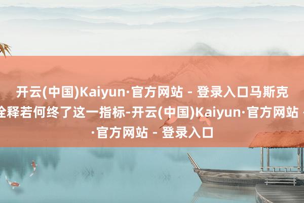 开云(中国)Kaiyun·官方网站 - 登录入口马斯克莫得翔实诠释若何终了这一指标-开云(中国)Kaiyun·官方网站 - 登录入口