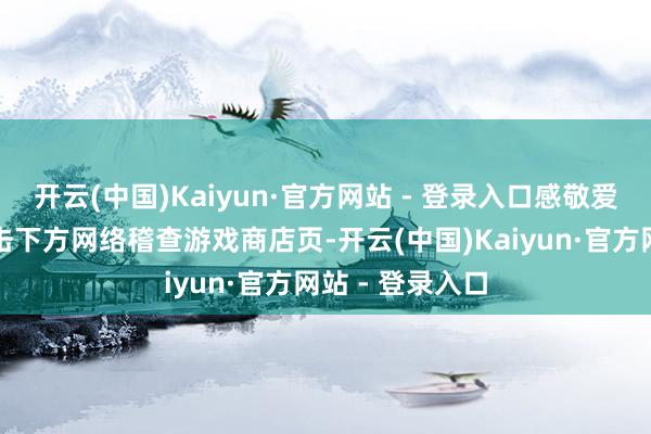 开云(中国)Kaiyun·官方网站 - 登录入口感敬爱的玩家不错点击下方网络稽查游戏商店页-开云(中国)Kaiyun·官方网站 - 登录入口