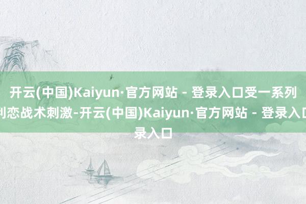 开云(中国)Kaiyun·官方网站 - 登录入口受一系列利恋战术刺激-开云(中国)Kaiyun·官方网站 - 登录入口