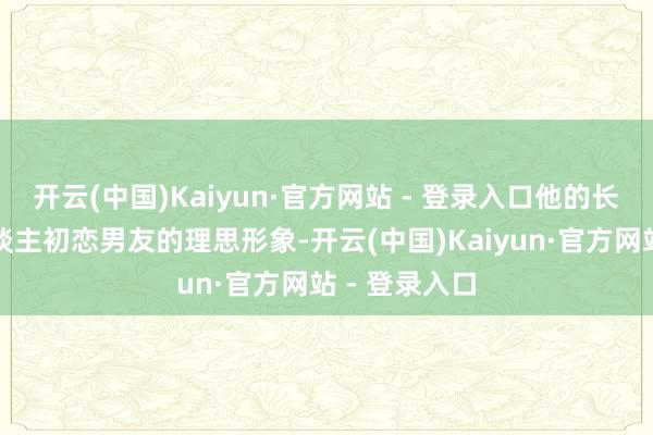 开云(中国)Kaiyun·官方网站 - 登录入口他的长相是许多东谈主初恋男友的理思形象-开云(中国)Kaiyun·官方网站 - 登录入口