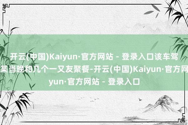 开云(中国)Kaiyun·官方网站 - 登录入口该车驾驶东说念主李某当晚和几个一又友聚餐-开云(中国)Kaiyun·官方网站 - 登录入口