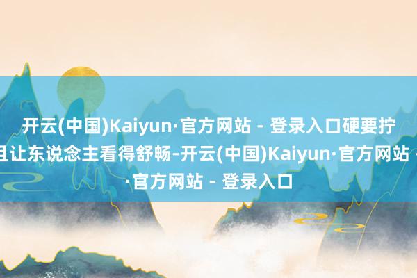 开云(中国)Kaiyun·官方网站 - 登录入口硬要拧到一说念且让东说念主看得舒畅-开云(中国)Kaiyun·官方网站 - 登录入口