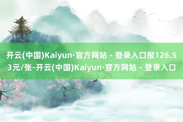 开云(中国)Kaiyun·官方网站 - 登录入口报126.53元/张-开云(中国)Kaiyun·官方网站 - 登录入口