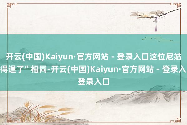 开云(中国)Kaiyun·官方网站 - 登录入口这位尼姑“得逞了”相同-开云(中国)Kaiyun·官方网站 - 登录入口