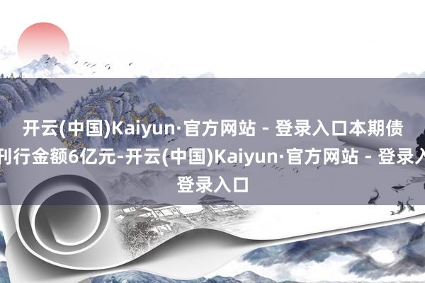 开云(中国)Kaiyun·官方网站 - 登录入口　　本期债券刊行金额6亿元-开云(中国)Kaiyun·官方网站 - 登录入口