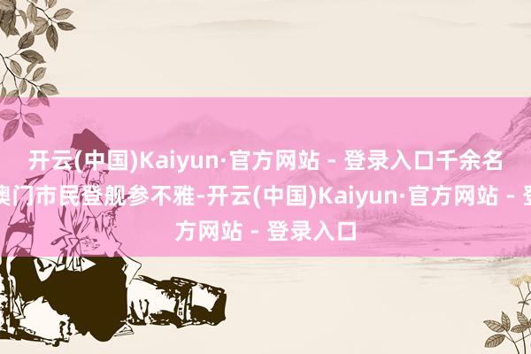 开云(中国)Kaiyun·官方网站 - 登录入口千余名香港和澳门市民登舰参不雅-开云(中国)Kaiyun·官方网站 - 登录入口