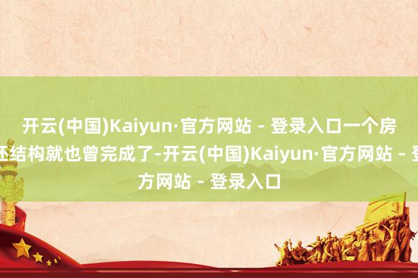 开云(中国)Kaiyun·官方网站 - 登录入口一个房屋的毛坯结构就也曾完成了-开云(中国)Kaiyun·官方网站 - 登录入口