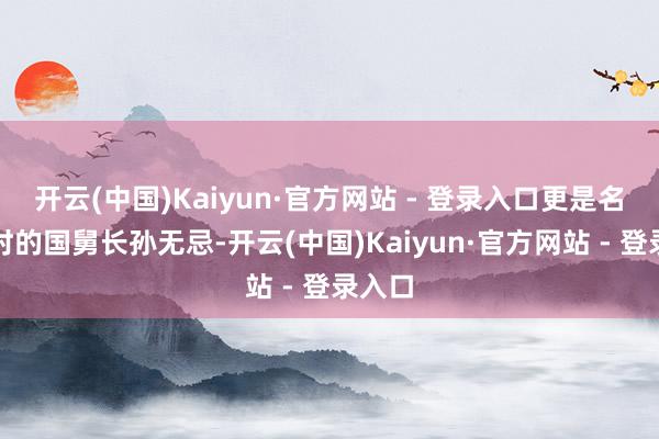 开云(中国)Kaiyun·官方网站 - 登录入口更是名震一时的国舅长孙无忌-开云(中国)Kaiyun·官方网站 - 登录入口