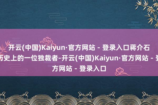 开云(中国)Kaiyun·官方网站 - 登录入口蒋介石是中国历史上的一位独裁者-开云(中国)Kaiyun·官方网站 - 登录入口