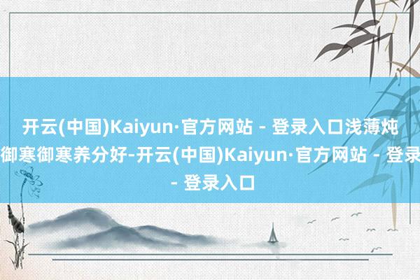 开云(中国)Kaiyun·官方网站 - 登录入口浅薄炖一锅御寒御寒养分好-开云(中国)Kaiyun·官方网站 - 登录入口