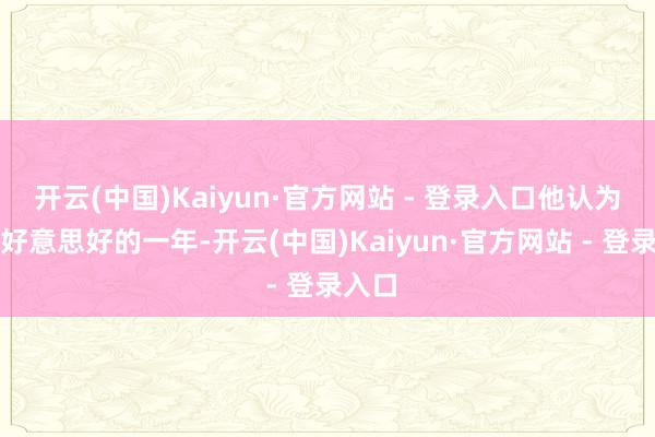 开云(中国)Kaiyun·官方网站 - 登录入口他认为这是好意思好的一年-开云(中国)Kaiyun·官方网站 - 登录入口