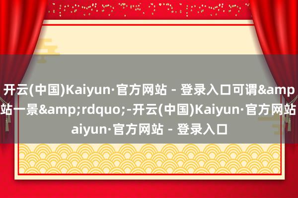 开云(中国)Kaiyun·官方网站 - 登录入口可谓&ldquo;一站一景&rdquo;-开云(中国)Kaiyun·官方网站 - 登录入口