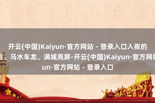 开云(中国)Kaiyun·官方网站 - 登录入口入夜的沈阳灯光漂后、马水车龙、满城亮屏-开云(中国)Kaiyun·官方网站 - 登录入口