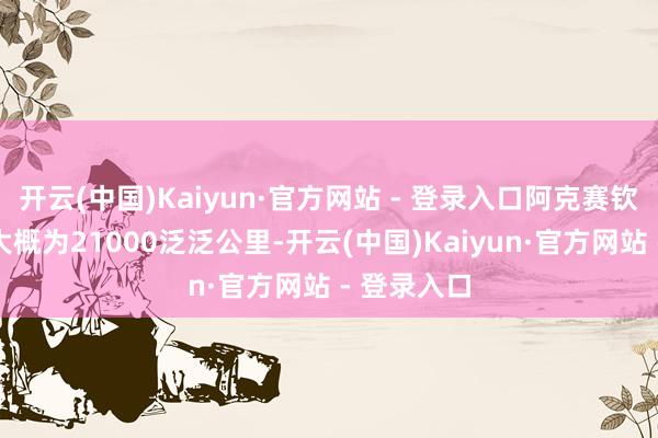 开云(中国)Kaiyun·官方网站 - 登录入口阿克赛钦地区面积大概为21000泛泛公里-开云(中国)Kaiyun·官方网站 - 登录入口